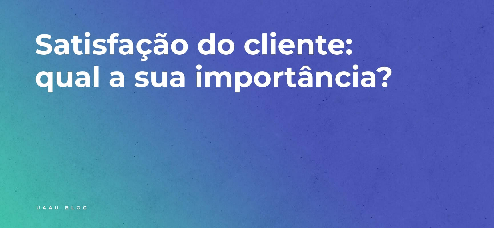 Satisfação do Cliente. Qual a sua importância?